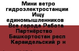 Мини ветро-гидроэлектростанции. Ищу единомышленников. - Все города Работа » Партнёрство   . Башкортостан респ.,Караидельский р-н